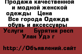 Продажа качественной и модной женской одежды › Цена ­ 2 500 - Все города Одежда, обувь и аксессуары » Услуги   . Бурятия респ.,Улан-Удэ г.